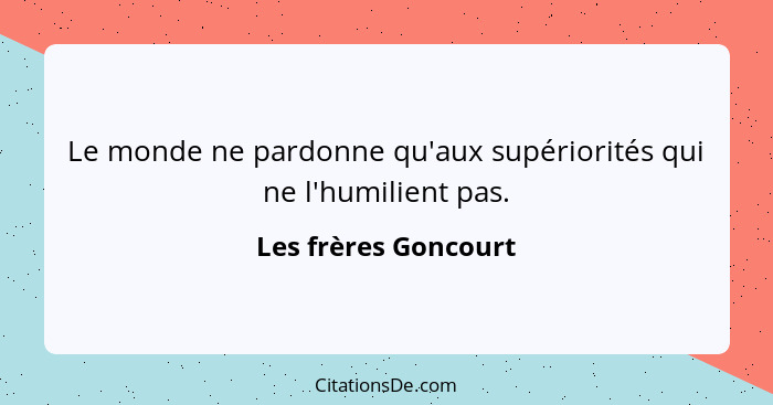 Le monde ne pardonne qu'aux supériorités qui ne l'humilient pas.... - Les frères Goncourt