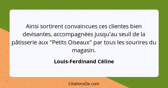 Ainsi sortirent convaincues ces clientes bien devisantes, accompagnées jusqu'au seuil de la pâtisserie aux "Petits Oiseaux" p... - Louis-Ferdinand Céline