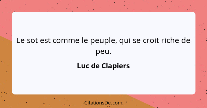 Le sot est comme le peuple, qui se croit riche de peu.... - Luc de Clapiers