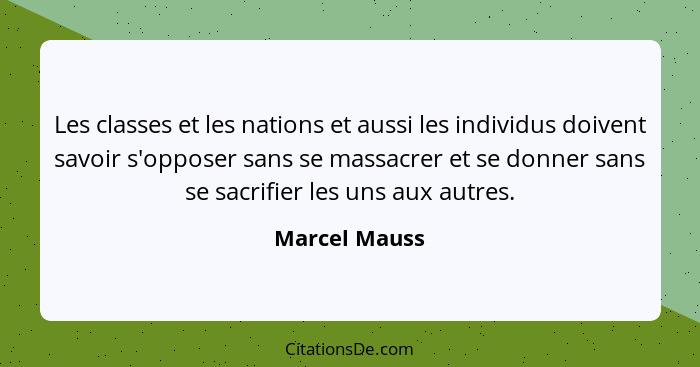 Les classes et les nations et aussi les individus doivent savoir s'opposer sans se massacrer et se donner sans se sacrifier les uns aux... - Marcel Mauss