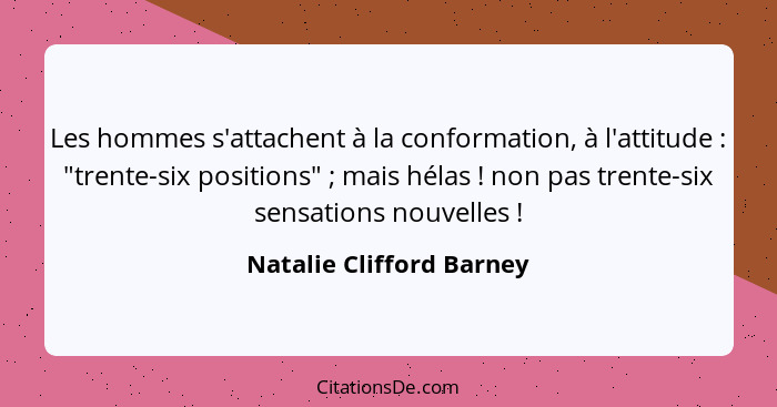 Les hommes s'attachent à la conformation, à l'attitude : "trente-six positions" ; mais hélas ! non pas trente... - Natalie Clifford Barney