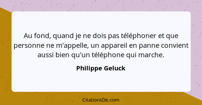 Au fond, quand je ne dois pas téléphoner et que personne ne m'appelle, un appareil en panne convient aussi bien qu'un téléphone qui... - Philippe Geluck