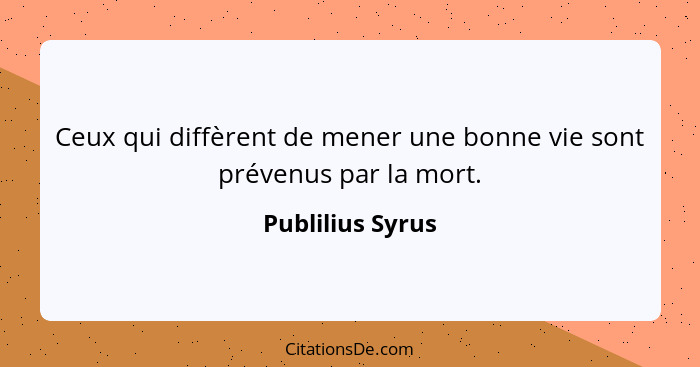 Ceux qui diffèrent de mener une bonne vie sont prévenus par la mort.... - Publilius Syrus