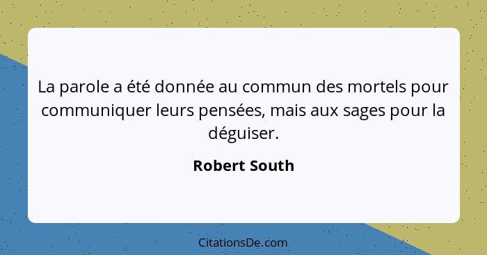 La parole a été donnée au commun des mortels pour communiquer leurs pensées, mais aux sages pour la déguiser.... - Robert South