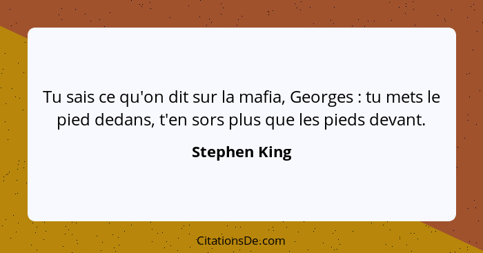 Tu sais ce qu'on dit sur la mafia, Georges : tu mets le pied dedans, t'en sors plus que les pieds devant.... - Stephen King