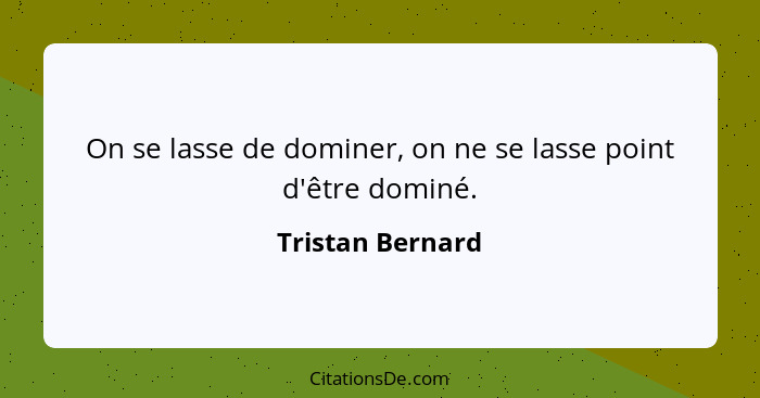 On se lasse de dominer, on ne se lasse point d'être dominé.... - Tristan Bernard