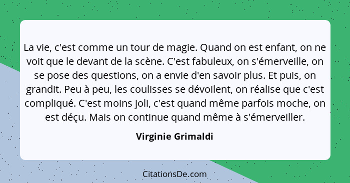 La vie, c'est comme un tour de magie. Quand on est enfant, on ne voit que le devant de la scène. C'est fabuleux, on s'émerveille,... - Virginie Grimaldi