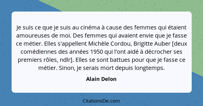 Je suis ce que je suis au cinéma à cause des femmes qui étaient amoureuses de moi. Des femmes qui avaient envie que je fasse ce métier.... - Alain Delon