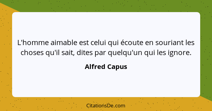 L'homme aimable est celui qui écoute en souriant les choses qu'il sait, dites par quelqu'un qui les ignore.... - Alfred Capus