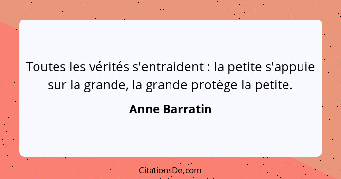 Toutes les vérités s'entraident : la petite s'appuie sur la grande, la grande protège la petite.... - Anne Barratin