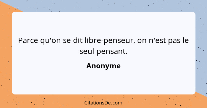 Parce qu'on se dit libre-penseur, on n'est pas le seul pensant.... - Anonyme