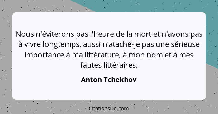 Nous n'éviterons pas l'heure de la mort et n'avons pas à vivre longtemps, aussi n'ataché-je pas une sérieuse importance à ma littérat... - Anton Tchekhov