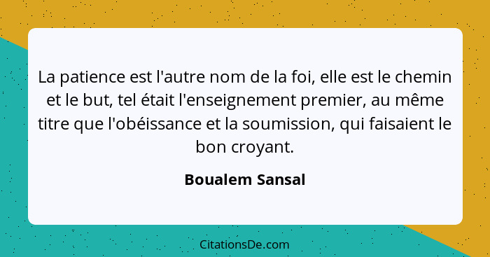 La patience est l'autre nom de la foi, elle est le chemin et le but, tel était l'enseignement premier, au même titre que l'obéissance... - Boualem Sansal