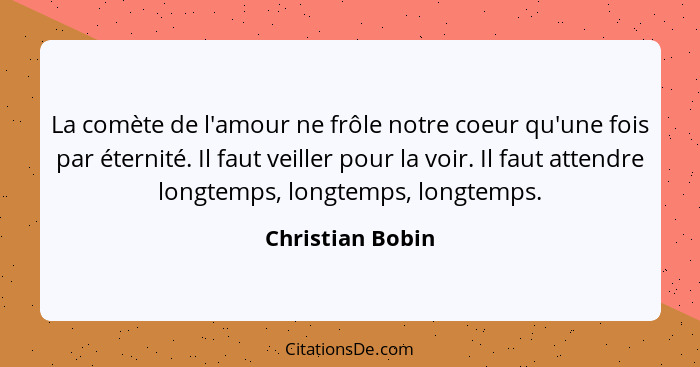 La comète de l'amour ne frôle notre coeur qu'une fois par éternité. Il faut veiller pour la voir. Il faut attendre longtemps, longte... - Christian Bobin