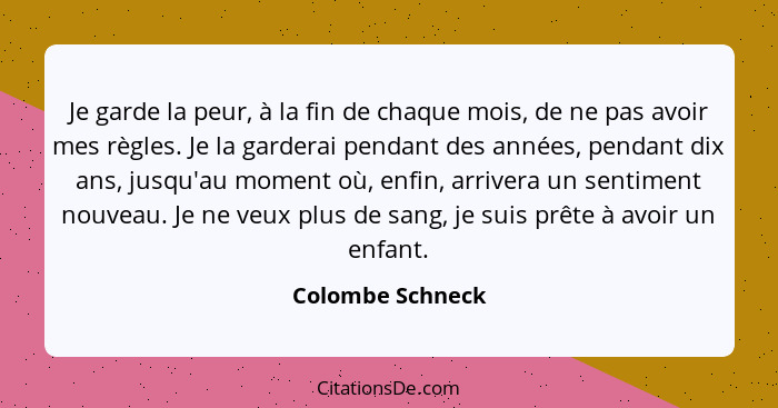 Je garde la peur, à la fin de chaque mois, de ne pas avoir mes règles. Je la garderai pendant des années, pendant dix ans, jusqu'au... - Colombe Schneck