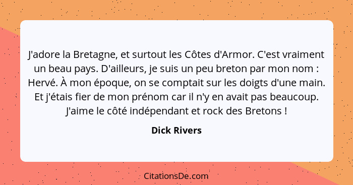 J'adore la Bretagne, et surtout les Côtes d'Armor. C'est vraiment un beau pays. D'ailleurs, je suis un peu breton par mon nom : Her... - Dick Rivers