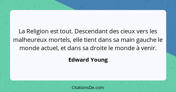 La Religion est tout. Descendant des cieux vers les malheureux mortels, elle tient dans sa main gauche le monde actuel, et dans sa droi... - Edward Young