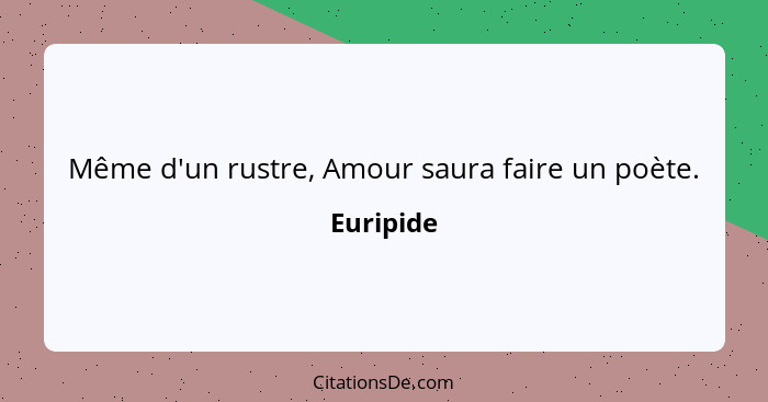 Même d'un rustre, Amour saura faire un poète.... - Euripide