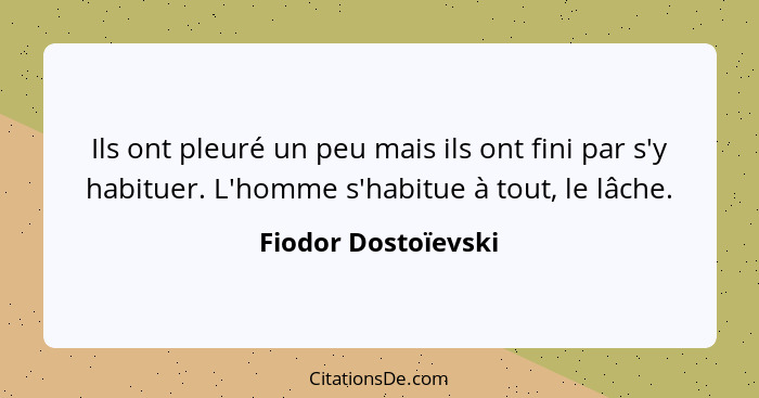 Ils ont pleuré un peu mais ils ont fini par s'y habituer. L'homme s'habitue à tout, le lâche.... - Fiodor Dostoïevski