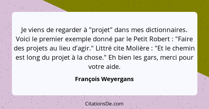 Je viens de regarder à "projet" dans mes dictionnaires. Voici le premier exemple donné par le Petit Robert : "Faire des proj... - François Weyergans