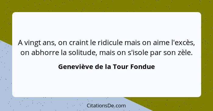 A vingt ans, on craint le ridicule mais on aime l'excès, on abhorre la solitude, mais on s'isole par son zèle.... - Geneviève de la Tour Fondue