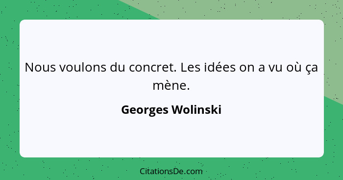 Nous voulons du concret. Les idées on a vu où ça mène.... - Georges Wolinski