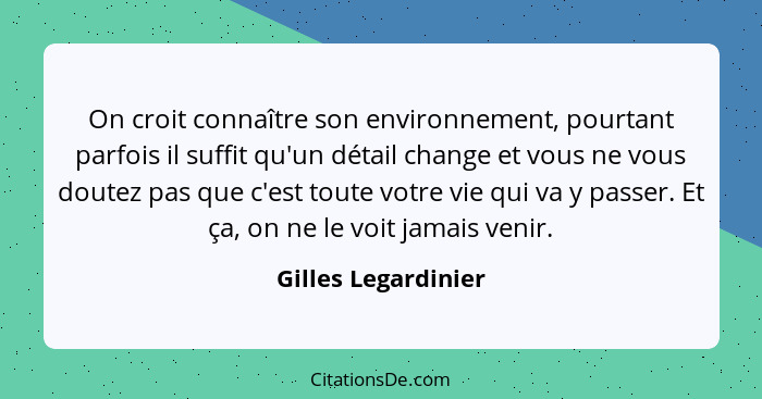 On croit connaître son environnement, pourtant parfois il suffit qu'un détail change et vous ne vous doutez pas que c'est toute v... - Gilles Legardinier