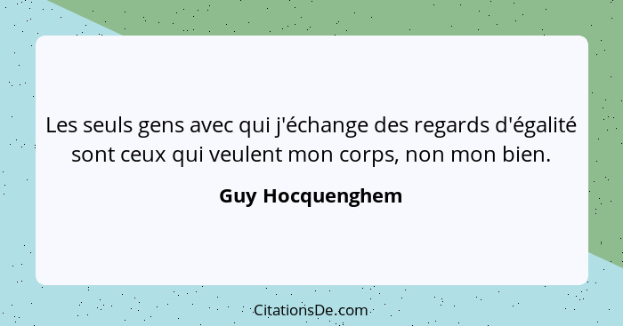 Les seuls gens avec qui j'échange des regards d'égalité sont ceux qui veulent mon corps, non mon bien.... - Guy Hocquenghem