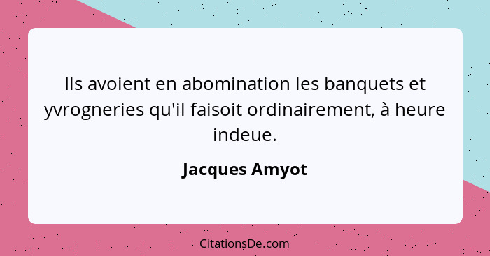 Ils avoient en abomination les banquets et yvrogneries qu'il faisoit ordinairement, à heure indeue.... - Jacques Amyot