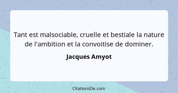 Tant est malsociable, cruelle et bestiale la nature de l'ambition et la convoitise de dominer.... - Jacques Amyot
