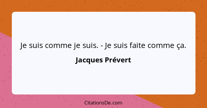 Je suis comme je suis. - Je suis faite comme ça.... - Jacques Prévert