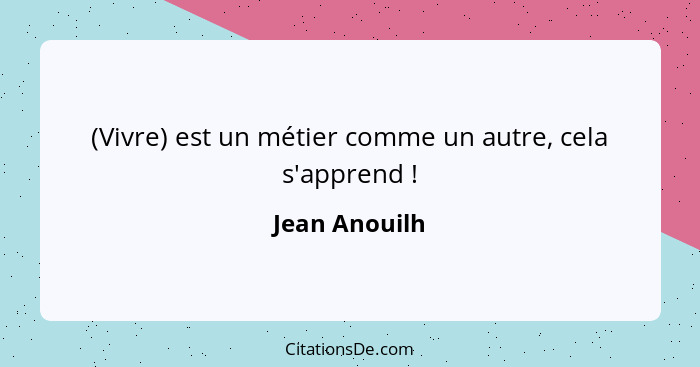 (Vivre) est un métier comme un autre, cela s'apprend !... - Jean Anouilh