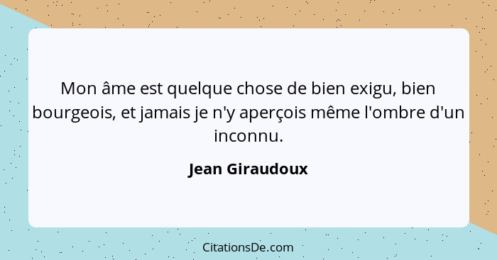 Mon âme est quelque chose de bien exigu, bien bourgeois, et jamais je n'y aperçois même l'ombre d'un inconnu.... - Jean Giraudoux