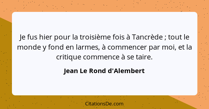 Je fus hier pour la troisième fois à Tancrède ; tout le monde y fond en larmes, à commencer par moi, et la critique... - Jean Le Rond d'Alembert