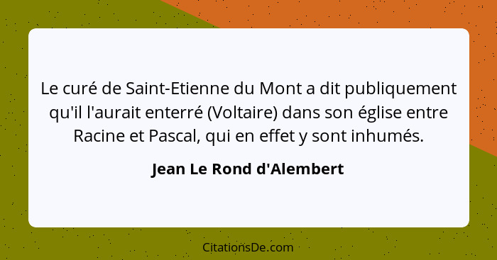 Le curé de Saint-Etienne du Mont a dit publiquement qu'il l'aurait enterré (Voltaire) dans son église entre Racine et Pa... - Jean Le Rond d'Alembert