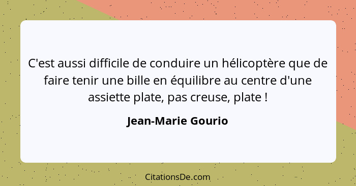 C'est aussi difficile de conduire un hélicoptère que de faire tenir une bille en équilibre au centre d'une assiette plate, pas cre... - Jean-Marie Gourio