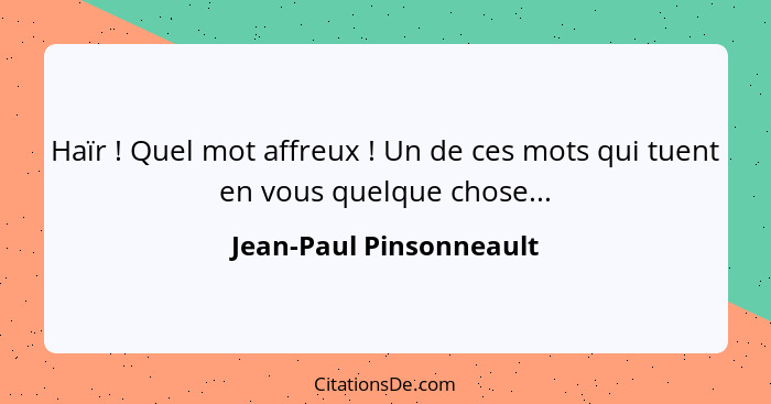 Haïr ! Quel mot affreux ! Un de ces mots qui tuent en vous quelque chose...... - Jean-Paul Pinsonneault