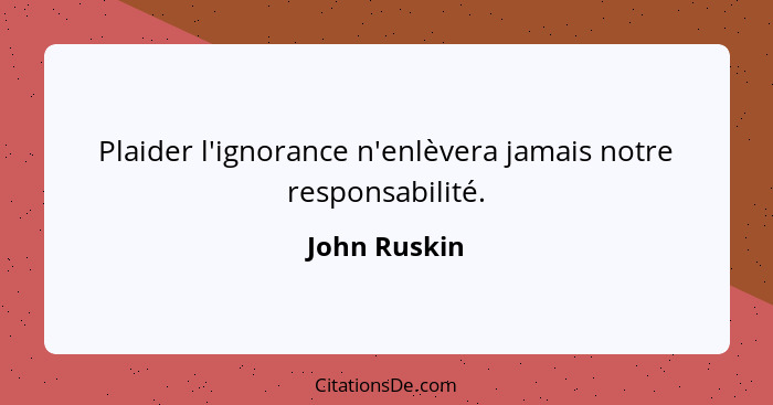 Plaider l'ignorance n'enlèvera jamais notre responsabilité.... - John Ruskin