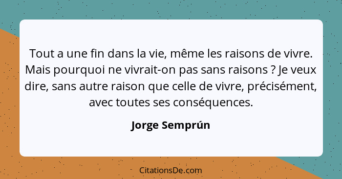 Tout a une fin dans la vie, même les raisons de vivre. Mais pourquoi ne vivrait-on pas sans raisons ? Je veux dire, sans autre ra... - Jorge Semprún