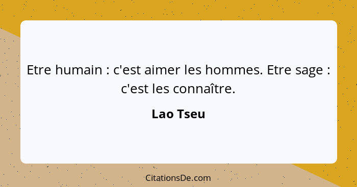 Etre humain : c'est aimer les hommes. Etre sage : c'est les connaître.... - Lao Tseu