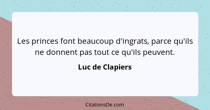 Les princes font beaucoup d'ingrats, parce qu'ils ne donnent pas tout ce qu'ils peuvent.... - Luc de Clapiers