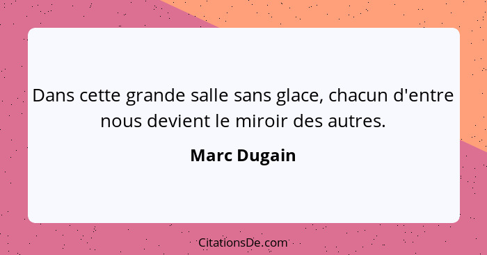 Dans cette grande salle sans glace, chacun d'entre nous devient le miroir des autres.... - Marc Dugain