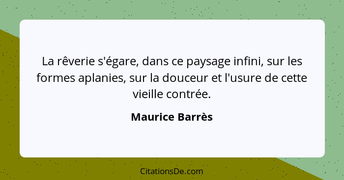 La rêverie s'égare, dans ce paysage infini, sur les formes aplanies, sur la douceur et l'usure de cette vieille contrée.... - Maurice Barrès