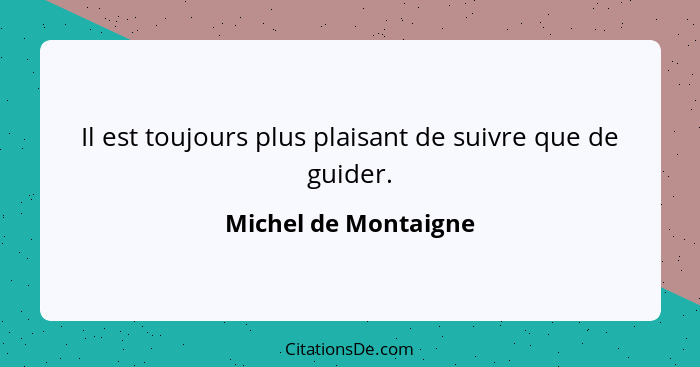 Il est toujours plus plaisant de suivre que de guider.... - Michel de Montaigne