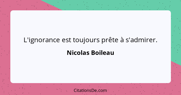 L'ignorance est toujours prête à s'admirer.... - Nicolas Boileau