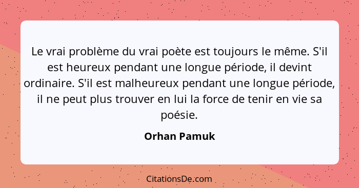 Le vrai problème du vrai poète est toujours le même. S'il est heureux pendant une longue période, il devint ordinaire. S'il est malheure... - Orhan Pamuk