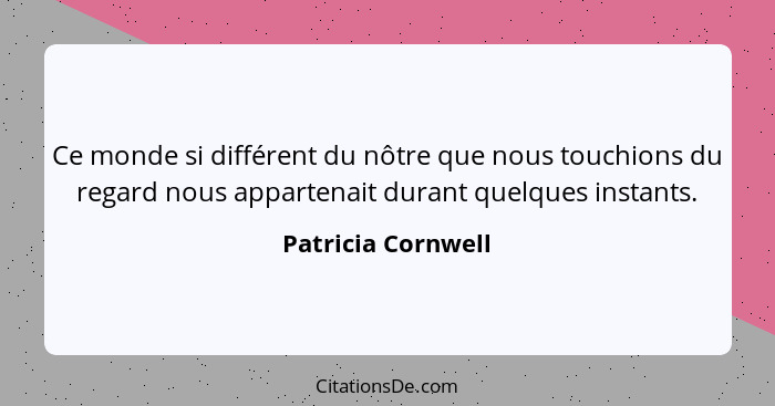 Ce monde si différent du nôtre que nous touchions du regard nous appartenait durant quelques instants.... - Patricia Cornwell