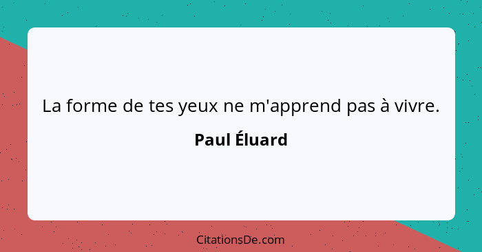 La forme de tes yeux ne m'apprend pas à vivre.... - Paul Éluard