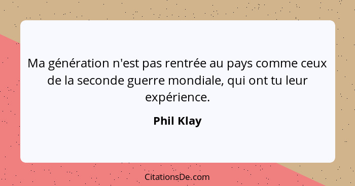 Ma génération n'est pas rentrée au pays comme ceux de la seconde guerre mondiale, qui ont tu leur expérience.... - Phil Klay