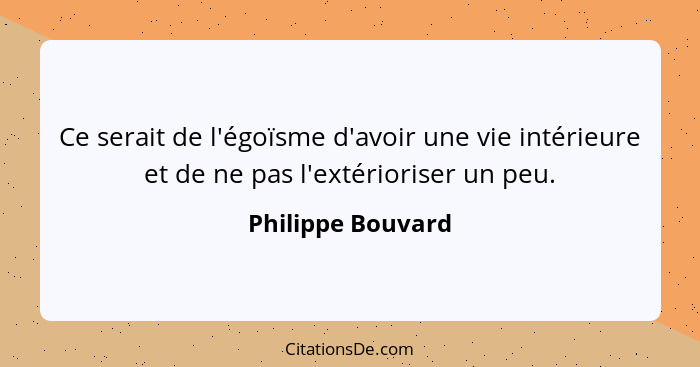 Ce serait de l'égoïsme d'avoir une vie intérieure et de ne pas l'extérioriser un peu.... - Philippe Bouvard